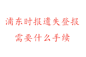 浦东时报遗失登报需要什么手续找我要登报网