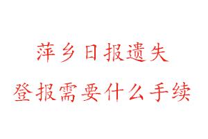 萍乡日报遗失登报需要什么手续找我要登报网