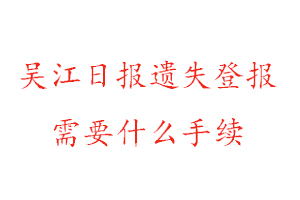 吴江日报遗失登报需要什么手续找我要登报网