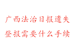 广西法治日报遗失登报需要什么手续找我要登报网