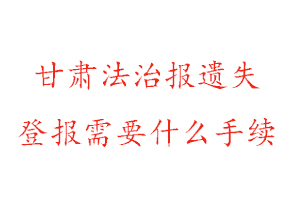 甘肃法治报遗失登报需要什么手续找我要登报网