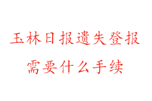 玉林日报遗失登报需要什么手续找我要登报网