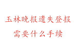 玉林晚报遗失登报需要什么手续找我要登报网