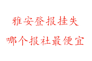 雅安登报挂失，雅安登报挂失哪个报社最便宜找我要登报网