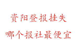 资阳登报挂失，资阳登报挂失哪个报社最便宜找我要登报网