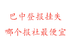 巴中登报挂失，巴中登报挂失哪个报社最便宜找我要登报网