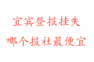 宜宾登报挂失，宜宾登报挂失哪个报社最便宜找我要登报网