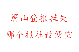 眉山登报挂失，眉山登报挂失哪个报社最便宜找我要登报网