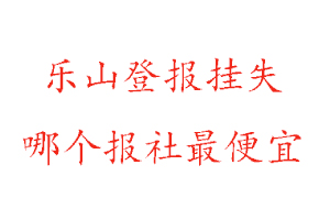 乐山登报挂失，乐山登报挂失哪个报社最便宜找我要登报网