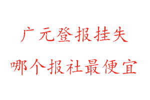 广元登报挂失，广元登报挂失哪个报社最便宜找我要登报网