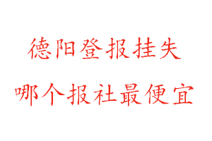 德阳登报挂失，德阳登报挂失哪个报社最便宜找我要登报网