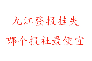 九江登报挂失，九江登报挂失哪个报社最便宜找我要登报网