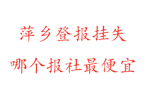 萍乡登报挂失，萍乡登报挂失哪个报社最便宜找我要登报网