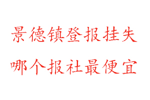 景德镇登报挂失，景德镇登报挂失哪个报社最便宜找我要登报网