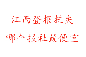 江西登报挂失，江西登报挂失哪个报社最便宜找我要登报网