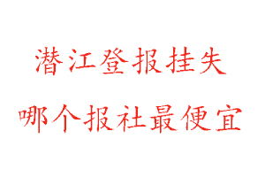 潜江登报挂失，潜江登报挂失哪个报社最便宜找我要登报网