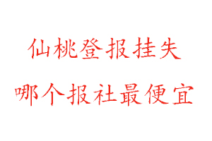 仙桃登报挂失，仙桃登报挂失哪个报社最便宜找我要登报网