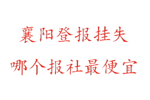 襄阳登报挂失，襄阳登报挂失哪个报社最便宜找我要登报网