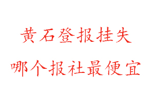 黄石登报挂失，黄石登报挂失哪个报社最便宜找我要登报网