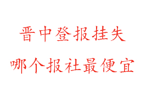 晋中登报挂失，晋中登报挂失哪个报社最便宜找我要登报网