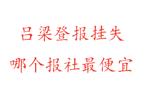 吕梁登报挂失，吕梁登报挂失哪个报社最便宜找我要登报网