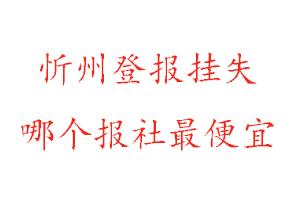 忻州登报挂失，忻州登报挂失哪个报社最便宜找我要登报网