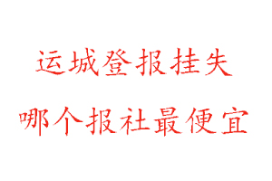 运城登报挂失，运城登报挂失哪个报社最便宜找我要登报网