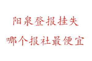 阳泉登报挂失，阳泉登报挂失哪个报社最便宜找我要登报网