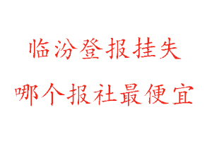 临汾登报挂失，临汾登报挂失哪个报社最便宜找我要登报网