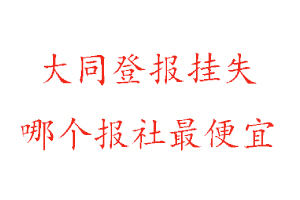 大同登报挂失，大同登报挂失哪个报社最便宜找我要登报网