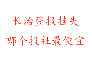 长治登报挂失，长治登报挂失哪个报社最便宜找我要登报网