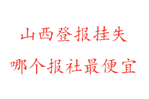 山西登报挂失，山西登报挂失哪个报社最便宜找我要登报网