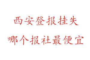 西安登报挂失，西安登报挂失哪个报社最便宜找我要登报网