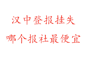 汉中登报挂失，汉中登报挂失哪个报社最便宜找我要登报网