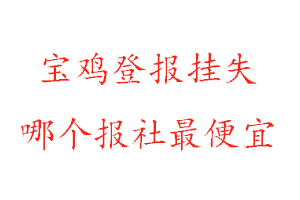 宝鸡登报挂失，宝鸡登报挂失哪个报社最便宜找我要登报网