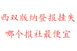 西双版纳登报挂失，西双版纳登报挂失哪个报社最便宜找我要登报网