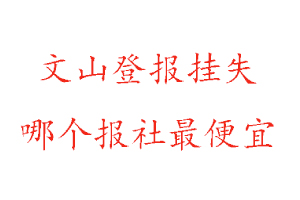 文山登报挂失，文山登报挂失哪个报社最便宜找我要登报网