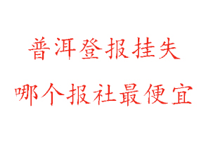 普洱登报挂失，普洱登报挂失哪个报社最便宜找我要登报网