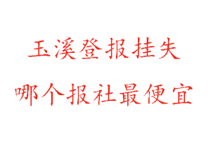 玉溪登报挂失，玉溪登报挂失哪个报社最便宜找我要登报网