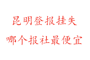 昆明登报挂失，昆明登报挂失哪个报社最便宜找我要登报网