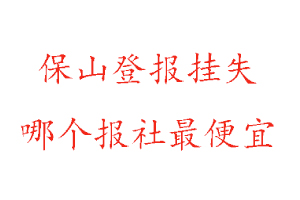 保山登报挂失，保山登报挂失哪个报社最便宜找我要登报网