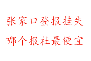 张家口登报挂失，张家口登报挂失哪个报社最便宜找我要登报网