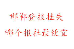 邯郸登报挂失，邯郸登报挂失哪个报社最便宜找我要登报网