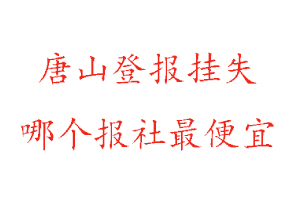 唐山登报挂失，唐山登报挂失哪个报社最便宜找我要登报网