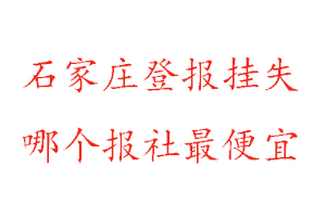 石家庄登报挂失，石家庄登报挂失哪个报社最便宜找我要登报网