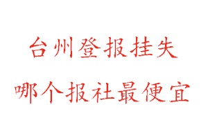 台州登报挂失，台州登报挂失哪个报社最便宜找我要登报网