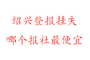 绍兴登报挂失，绍兴登报挂失哪个报社最便宜找我要登报网