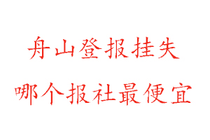 舟山登报挂失，舟山登报挂失哪个报社最便宜找我要登报网