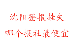 沈阳登报挂失，沈阳登报挂失哪个报社最便宜找我要登报网