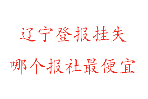 辽宁登报挂失，辽宁登报挂失哪个报社最便宜找我要登报网